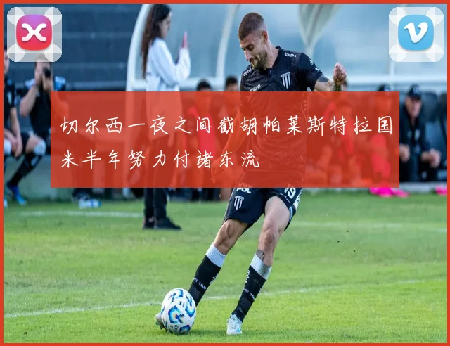切尔西一夜之间截胡帕莱斯特拉国米半年努力付诸东流