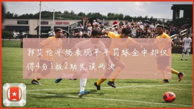 郭艾伦半场表现平平罚球全中却仅得4分1板2助失误两次