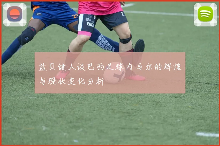 盐贝健人谈巴西足球内马尔的辉煌与现状变化分析