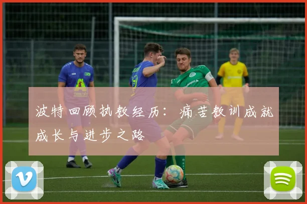 波特回顾执教经历：痛苦教训成就成长与进步之路