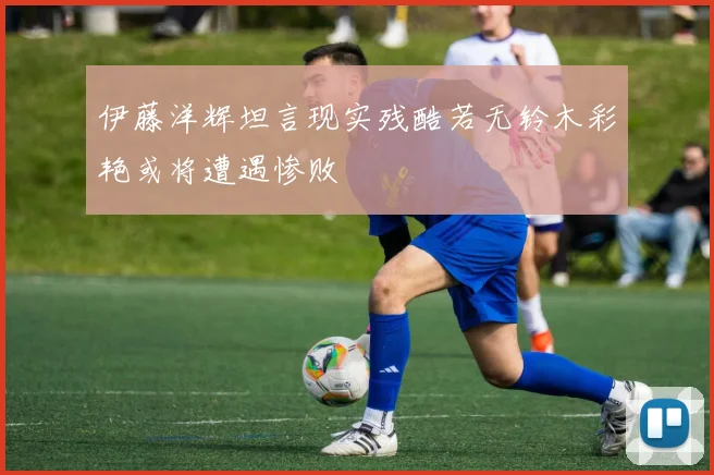 伊藤洋辉坦言现实残酷若无铃木彩艳或将遭遇惨败