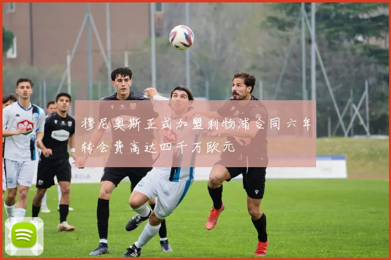 穆尼奥斯正式加盟利物浦合同六年转会费高达四千万欧元