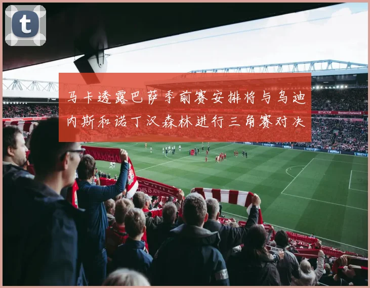 马卡透露巴萨季前赛安排将与乌迪内斯和诺丁汉森林进行三角赛对决