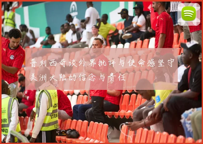 普利西奇谈外界批评与使命感坚守美洲大陆的信念与责任