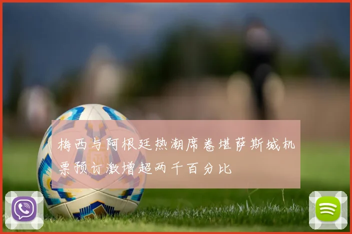 梅西与阿根廷热潮席卷堪萨斯城机票预订激增超两千百分比