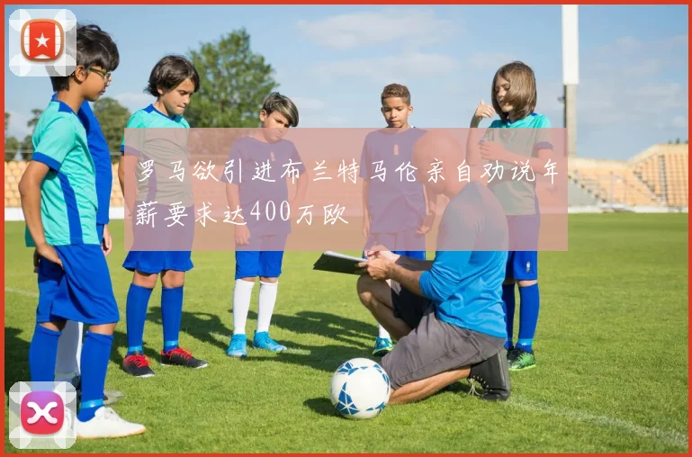 罗马欲引进布兰特马伦亲自劝说年薪要求达400万欧