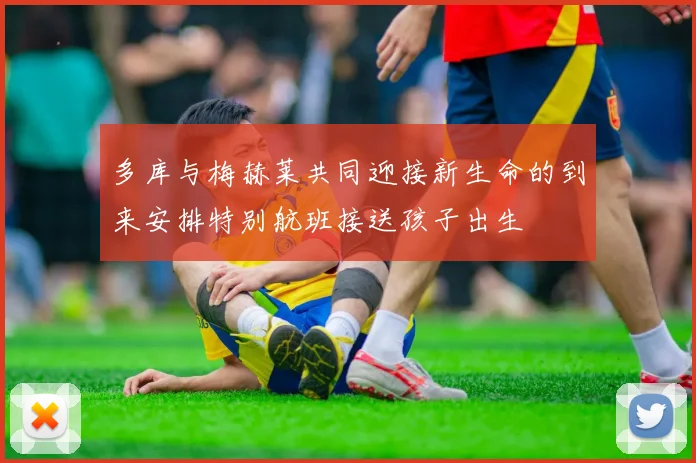 多库与梅赫莱共同迎接新生命的到来安排特别航班接送孩子出生