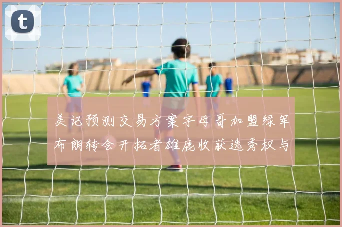 美记预测交易方案字母哥加盟绿军布朗转会开拓者雄鹿收获选秀权与年轻球员