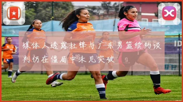 媒体人透露杜锋与广东男篮续约谈判仍在僵局中未见突破