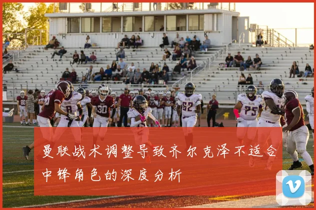 曼联战术调整导致齐尔克泽不适合中锋角色的深度分析