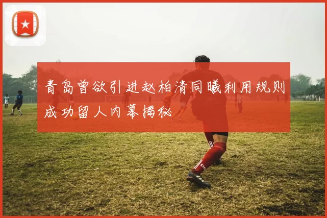 青岛曾欲引进赵柏清同曦利用规则成功留人内幕揭秘