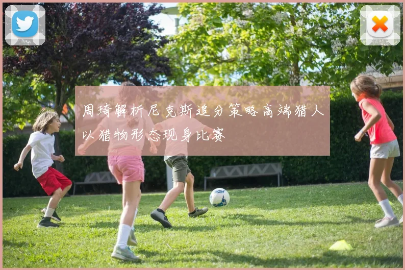 周琦解析尼克斯追分策略高端猎人以猎物形态现身比赛