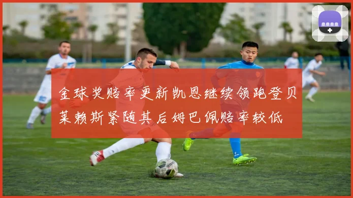金球奖赔率更新凯恩继续领跑登贝莱赖斯紧随其后姆巴佩赔率较低