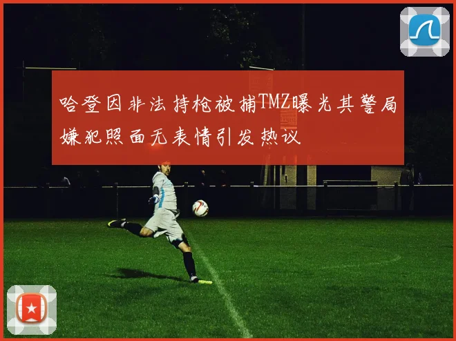 哈登因非法持枪被捕TMZ曝光其警局嫌犯照面无表情引发热议
