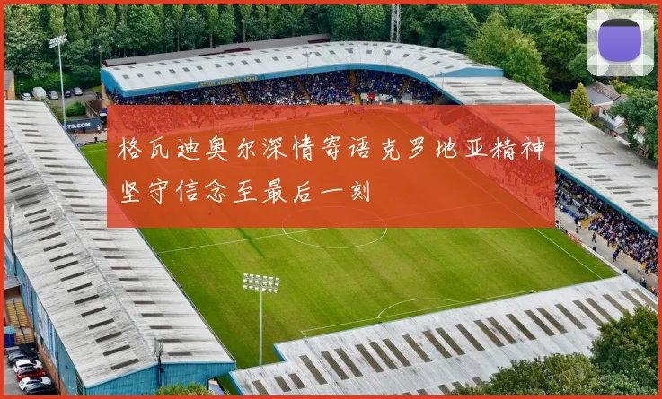 格瓦迪奥尔深情寄语克罗地亚精神坚守信念至最后一刻