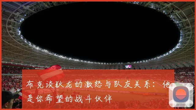 布克谈狄龙的激怒与队友关系：他是你希望的战斗伙伴