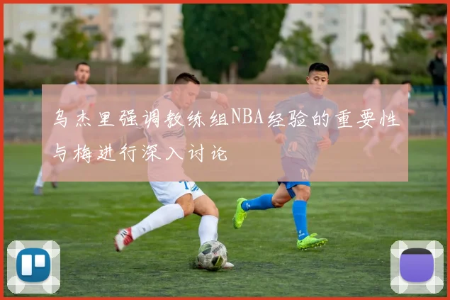 乌杰里强调教练组NBA经验的重要性与梅进行深入讨论