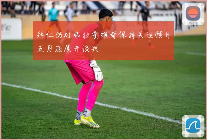 拜仁仍对弗拉霍维奇保持关注预计五月底展开谈判