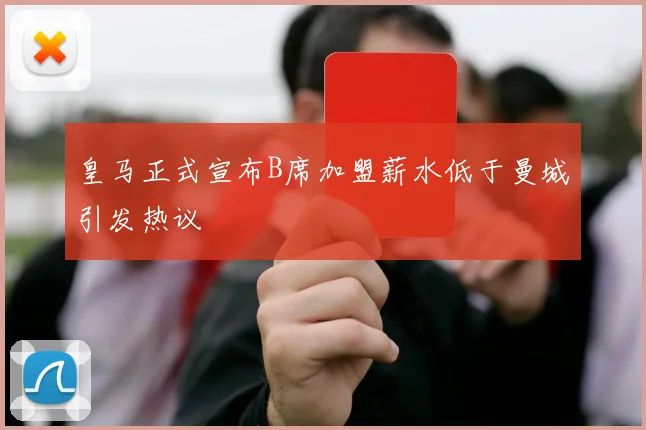 皇马正式宣布B席加盟薪水低于曼城引发热议