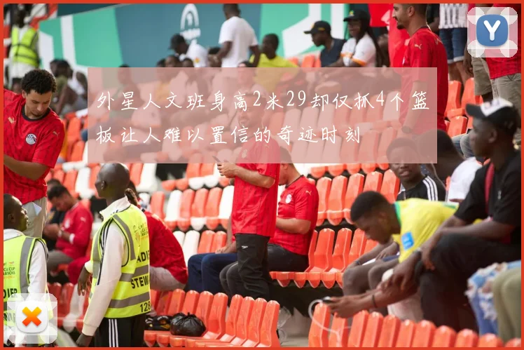 外星人文班身高2米29却仅抓4个篮板让人难以置信的奇迹时刻